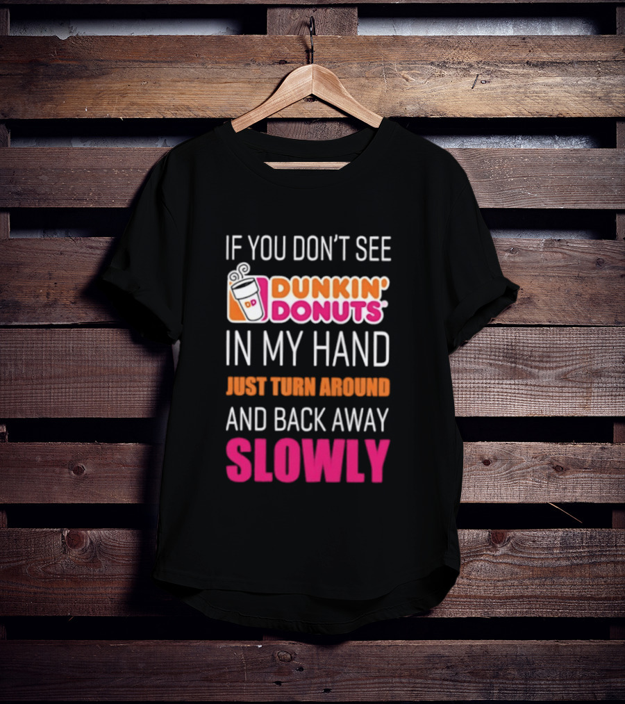If You Don't See Dunkin' Donuts In My Hand Just Turn Around And Back Away Slowly T-Shirt