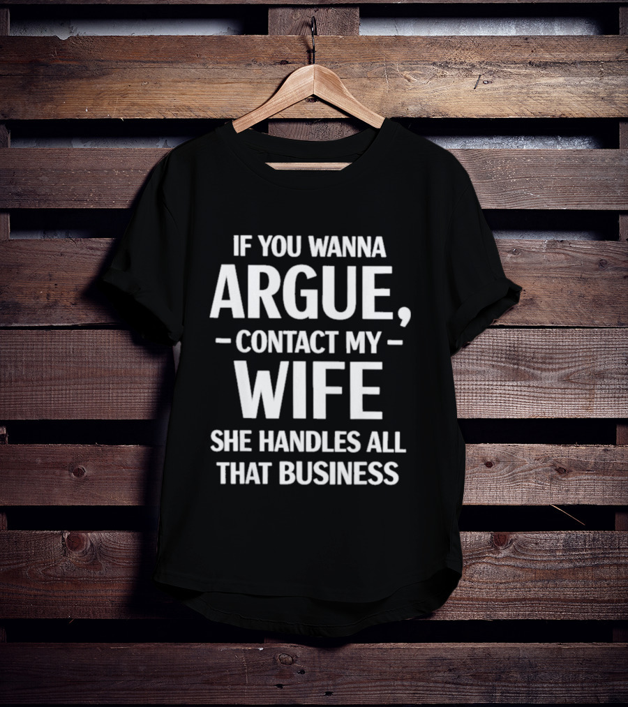 If You Wanna Argue Contact My Wife She Handles All That Business T-Shirt
