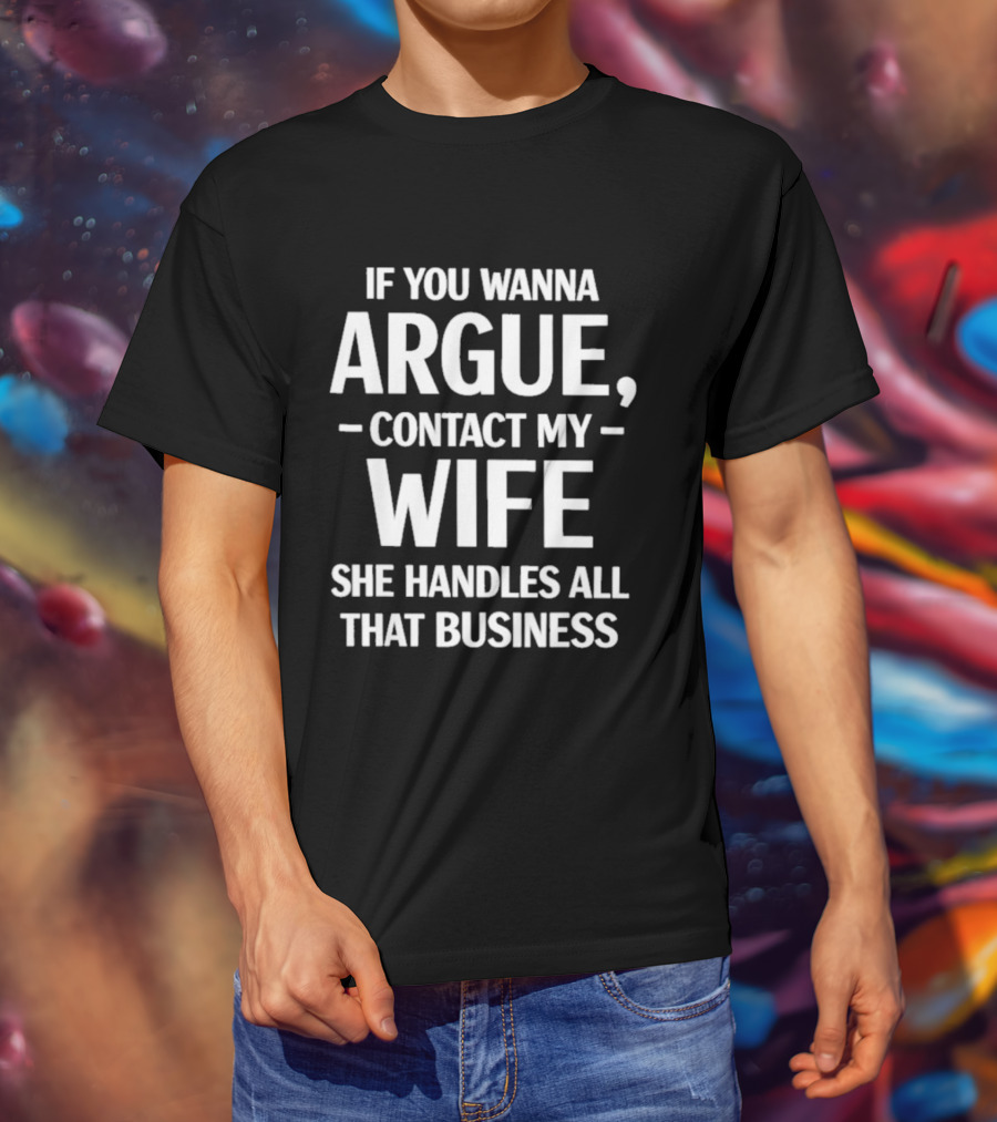 If You Wanna Argue Contact My Wife She Handles All That Business T-Shirt