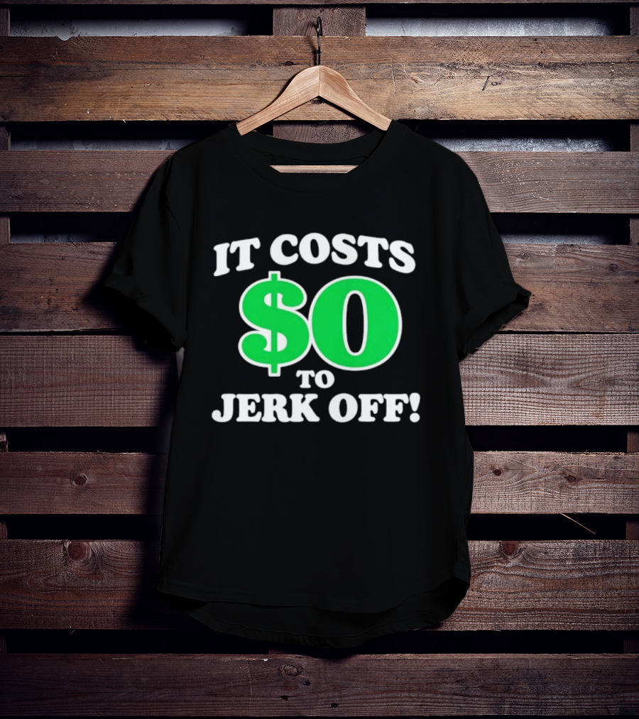 It Costs $0 To Jerk Off Funny Sarcastic Humor T-Shirt