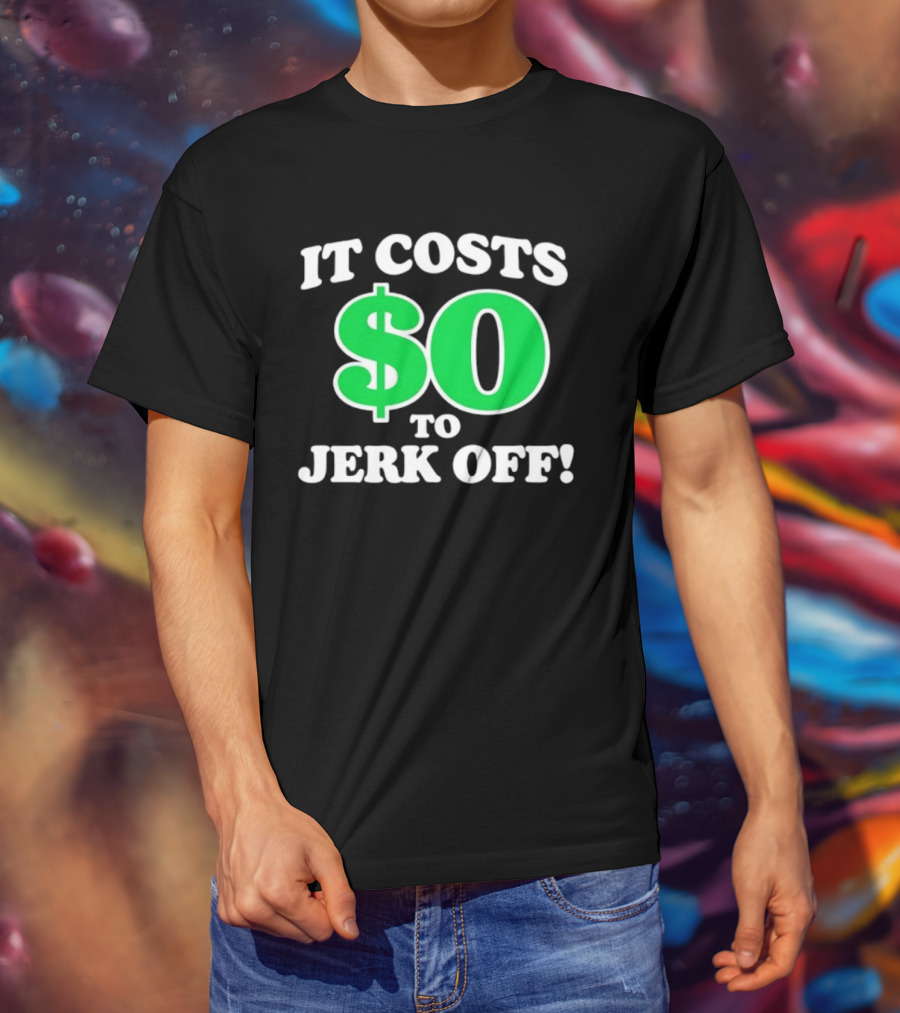 It Costs $0 To Jerk Off Funny Sarcastic Humor T-Shirt