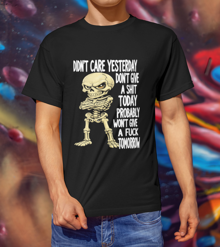 Didn't Care Yesterday Don't Give A Shit Today Probably Won't Give A Fuck Tomorrow Skeleton T-Shirt