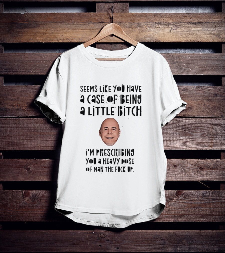 Seems Like You Have A Case Of Being A Little Bitch I'm Prescribing You A Heavy Dose Of Man The Fuck Up T-Shirt