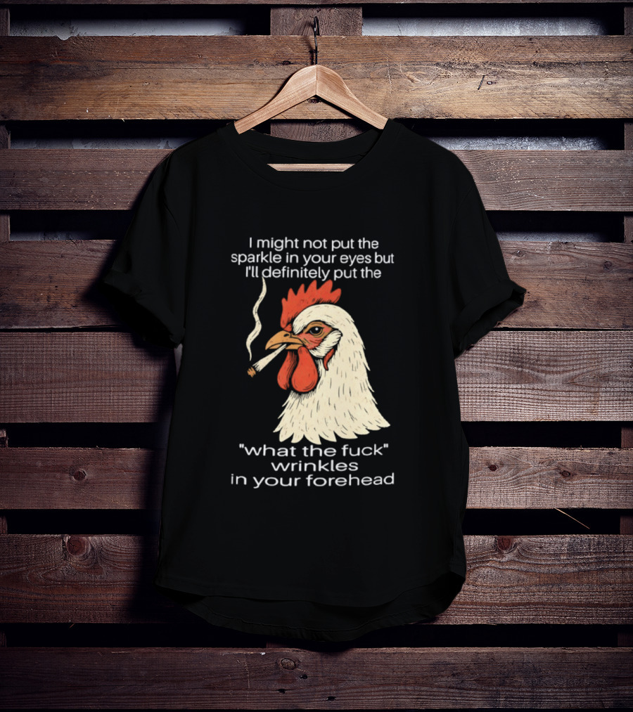 Chicken Cigar Humor I Might Not Put The Sparkle In Your Eyes But I'll Definitely Put The What The Wrinkles In Your Forehead T-Shirt