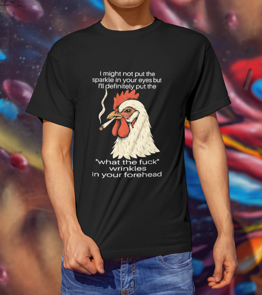 Chicken Cigar Humor I Might Not Put The Sparkle In Your Eyes But I'll Definitely Put The What The Wrinkles In Your Forehead T-Shirt