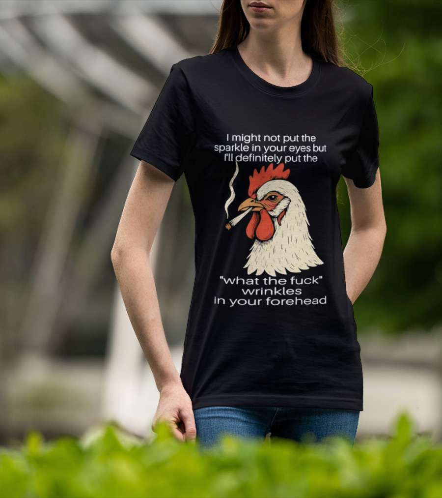 Chicken Cigar Humor I Might Not Put The Sparkle In Your Eyes But I'll Definitely Put The What The Wrinkles In Your Forehead T-Shirt