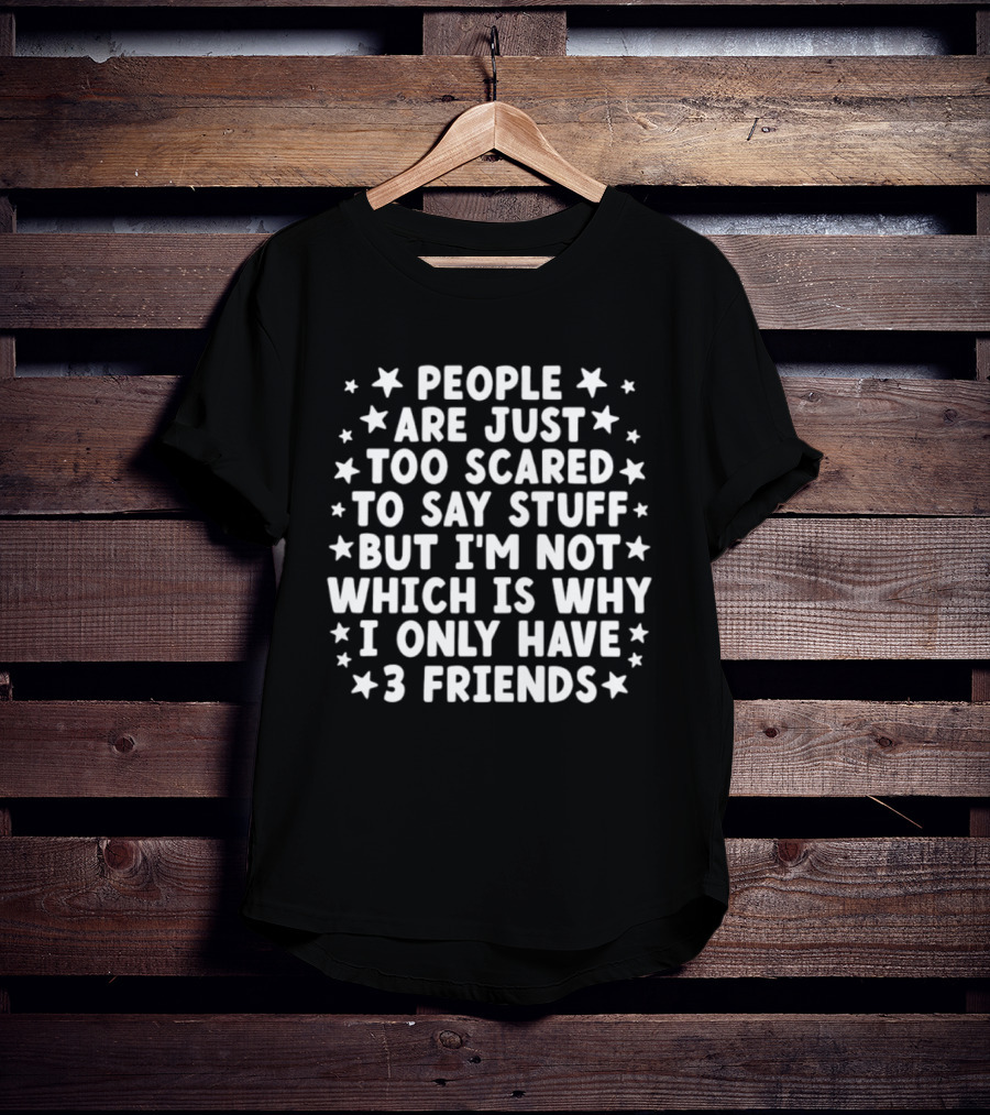 People Are Just Too Scared To Say Stuff I'm Not Which Is Why I Only Have 3 Friends Fun T-Shirt