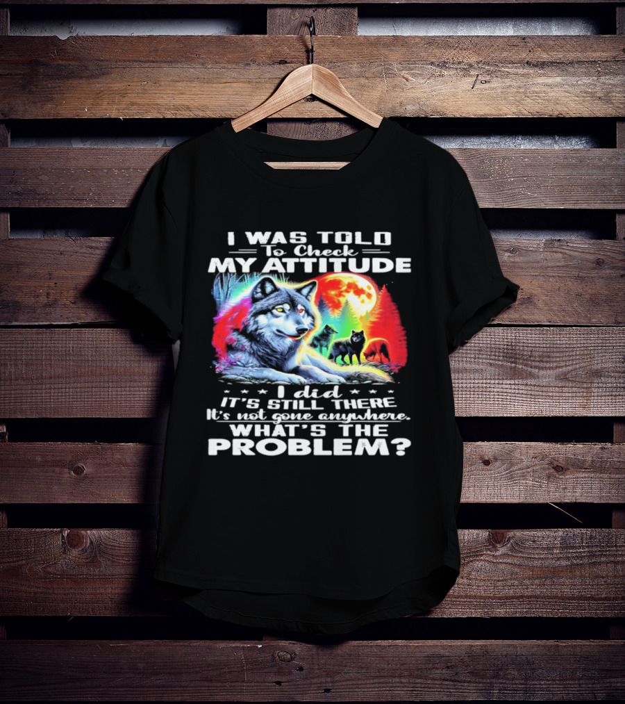 I Was Told To Check My Attitude Wolf It's Still There What's The Problem? T-Shirt