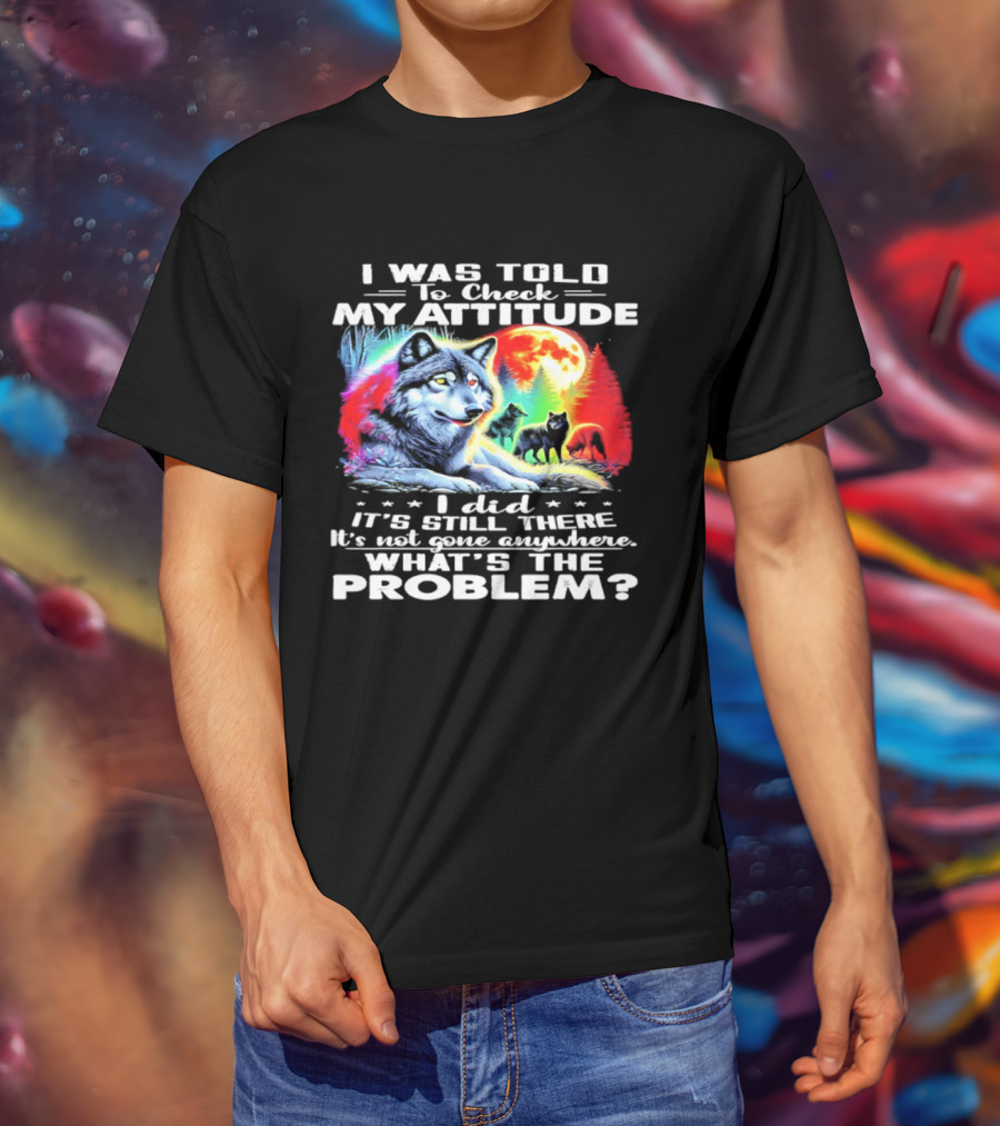 I Was Told To Check My Attitude Wolf It's Still There What's The Problem? T-Shirt