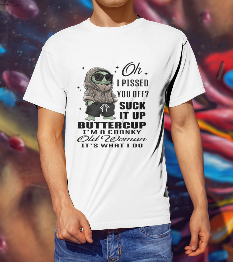 Oh I Pissed You Off Suck It Up Buttercup I'm A Cranky Old Woman It's What I Do T-Shirt