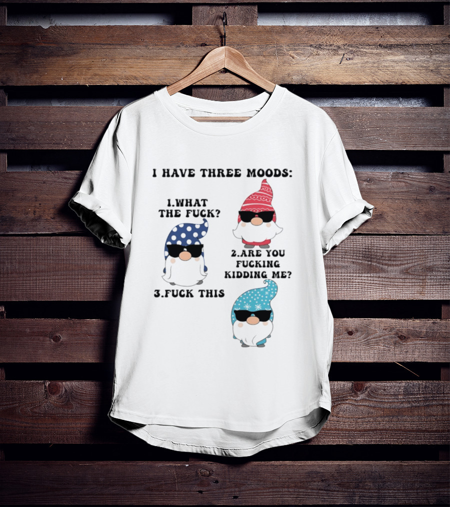 I Have Three Moods What The Fuck Are You Fucking Kidding Me Fuck This Gnome T-Shirt