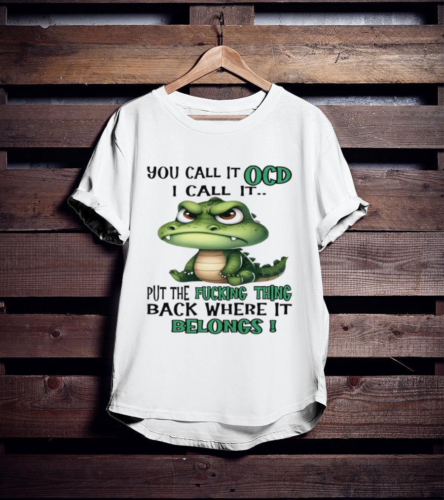 You Call It OCD I Call It Put The Fucking Thing Back Where It Belongs Crocodile T-Shirt