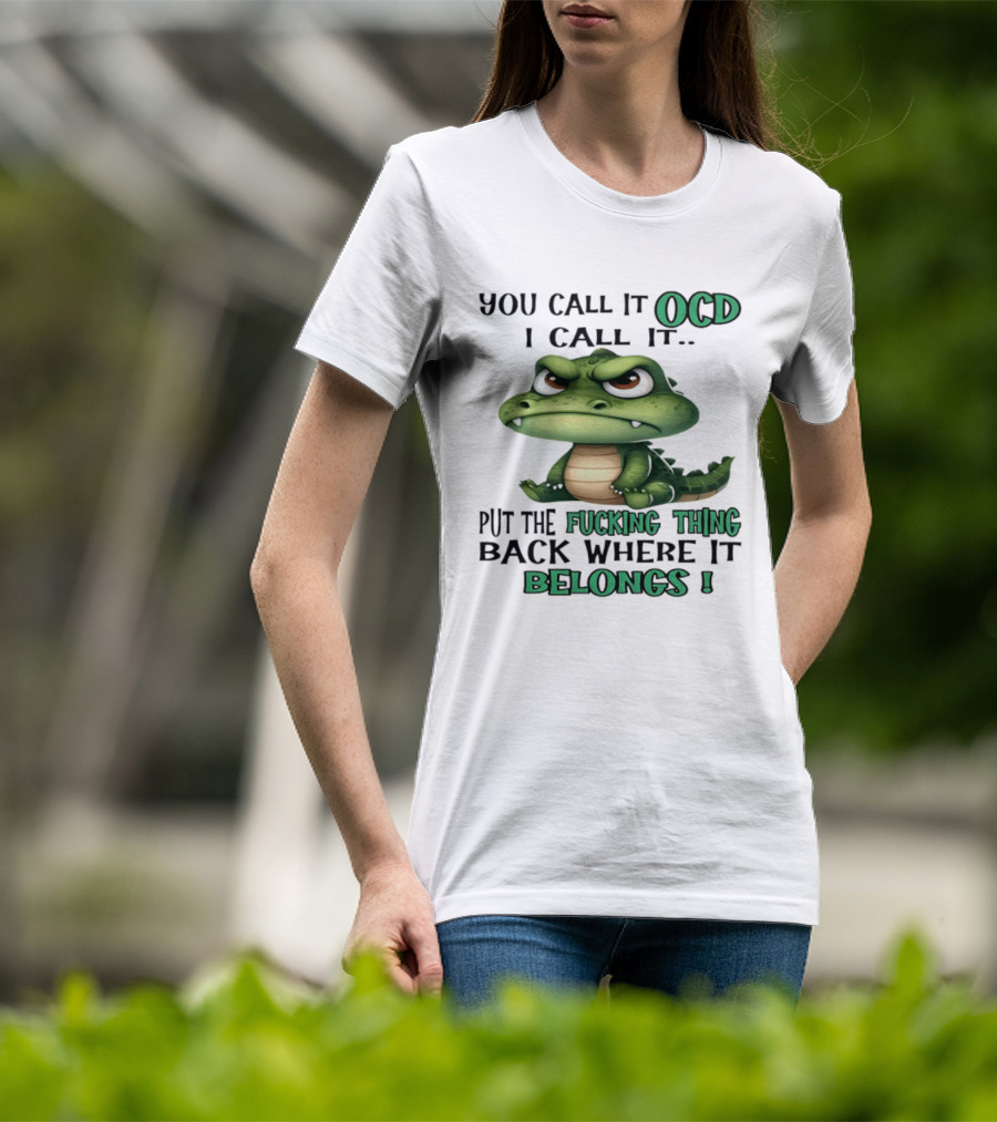 You Call It OCD I Call It Put The Fucking Thing Back Where It Belongs Crocodile T-Shirt