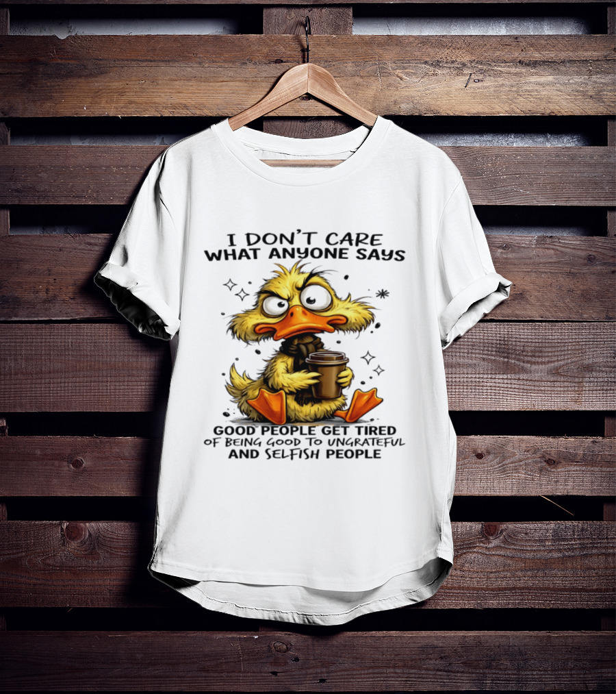 I Don't Care What Anyone Says Good People Get Tired Of Being Good To Ungrateful And Selfish People Duck T-Shirt