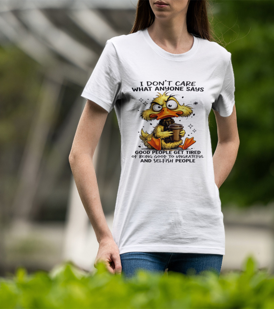 I Don't Care What Anyone Says Good People Get Tired Of Being Good To Ungrateful And Selfish People Duck T-Shirt