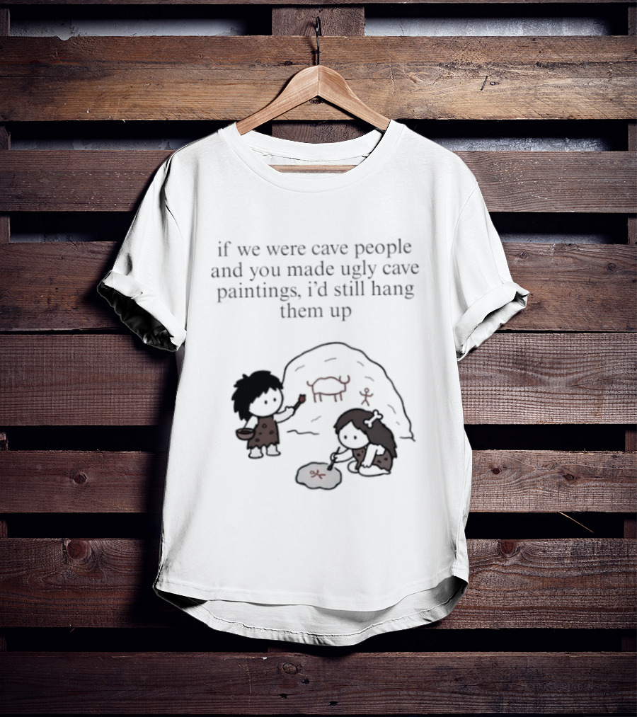 If We Were Cave People And You Made Ugly Cave Paintings I'd Still Hang Them Up Cave Art Scene T-Shirt