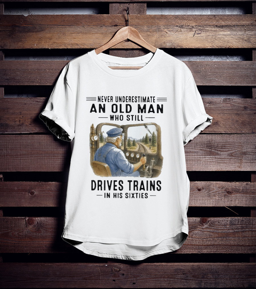 Never Underestimate An Old Man Who Still Drives Trains In His Sixties T-Shirt