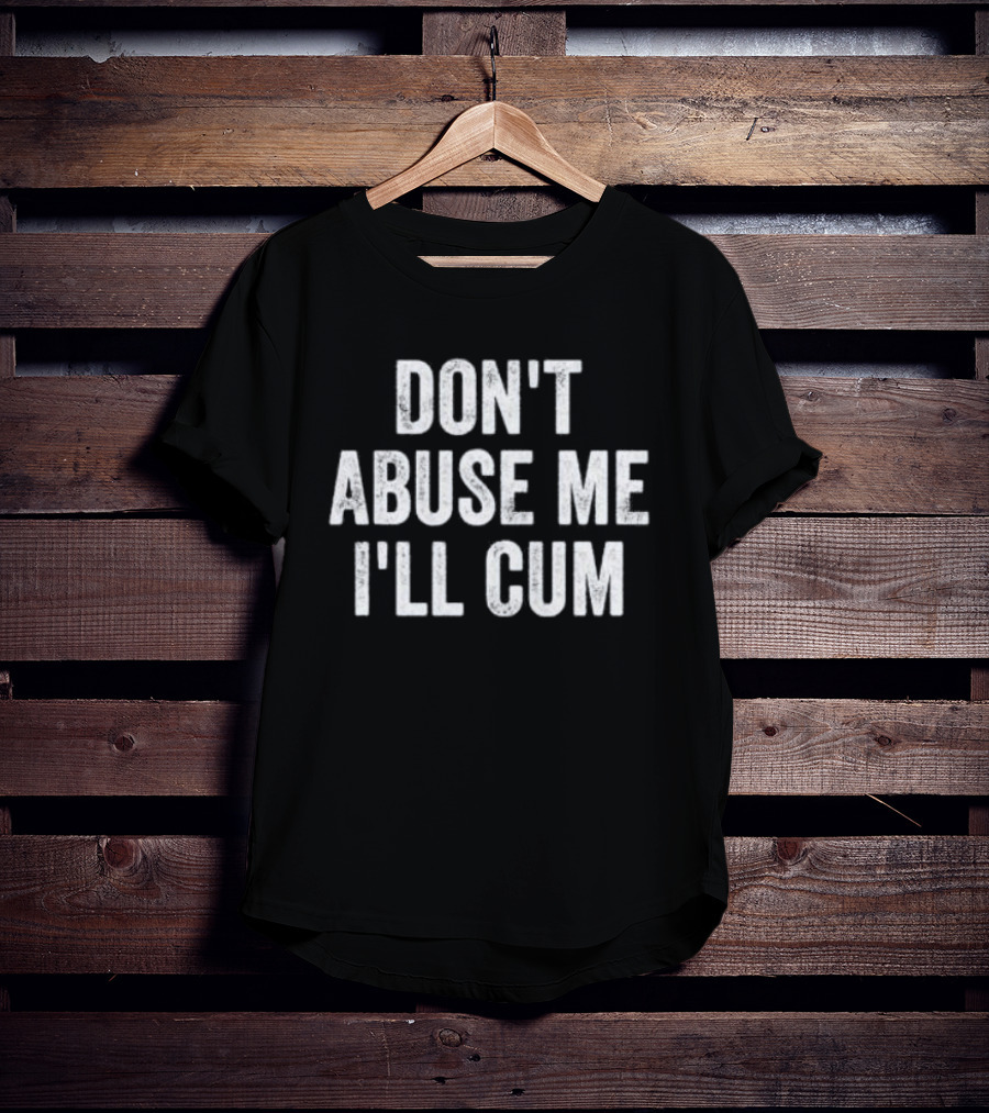 Don’t Abuse Me I’ll Cum Humor T-Shirt