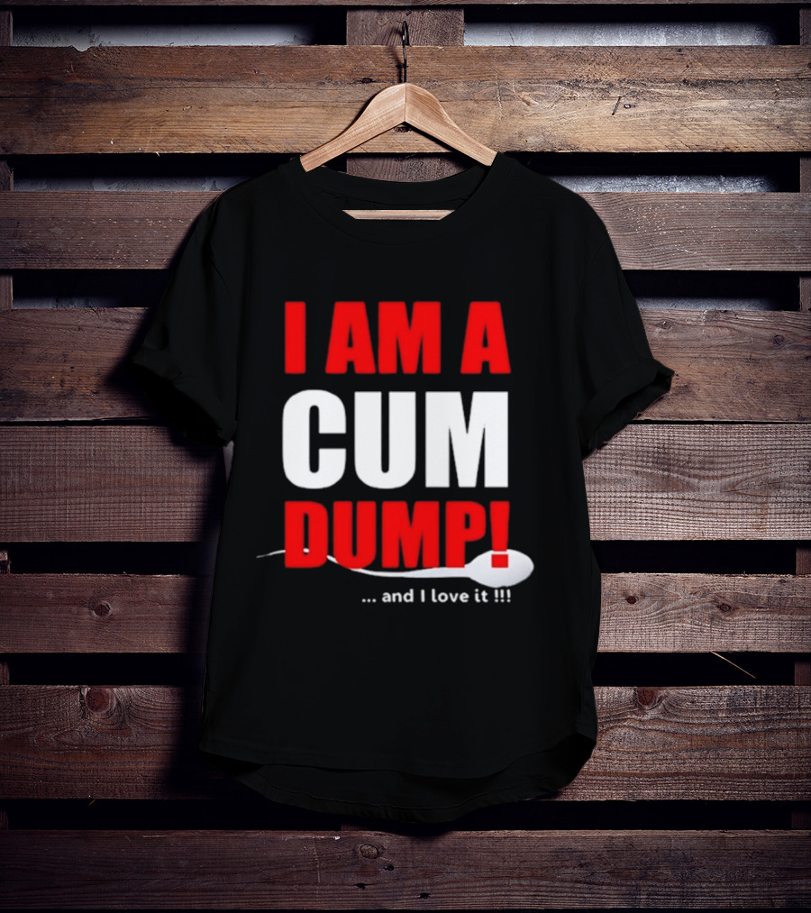 I Am A Cum Dump And I Love It T-Shirt