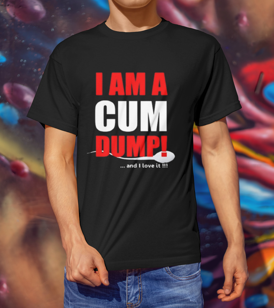 I Am A Cum Dump And I Love It T-Shirt