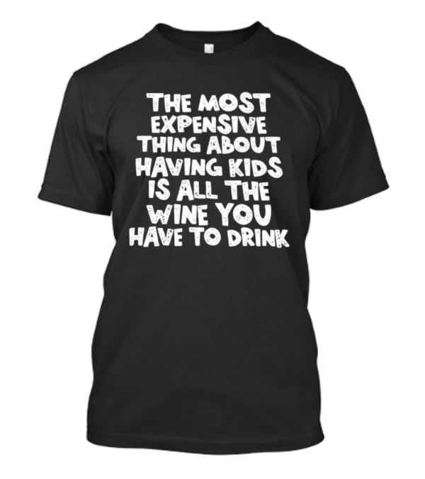 The Most Expensive Thing About Having Kids Is All The Wine You Have To Drink T-Shirt