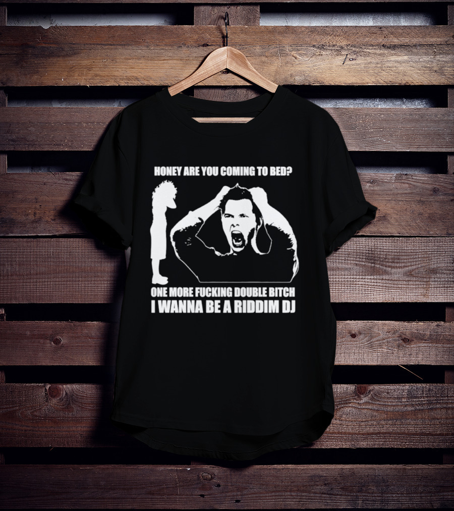 Honey Are You Coming To Bed One More Fucking Double Bitch I Wanna Be A Riddim DJ T-Shirt