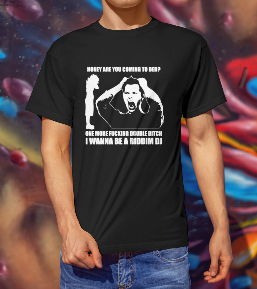 Honey Are You Coming To Bed One More Fucking Double Bitch I Wanna Be A Riddim DJ T-Shirt
