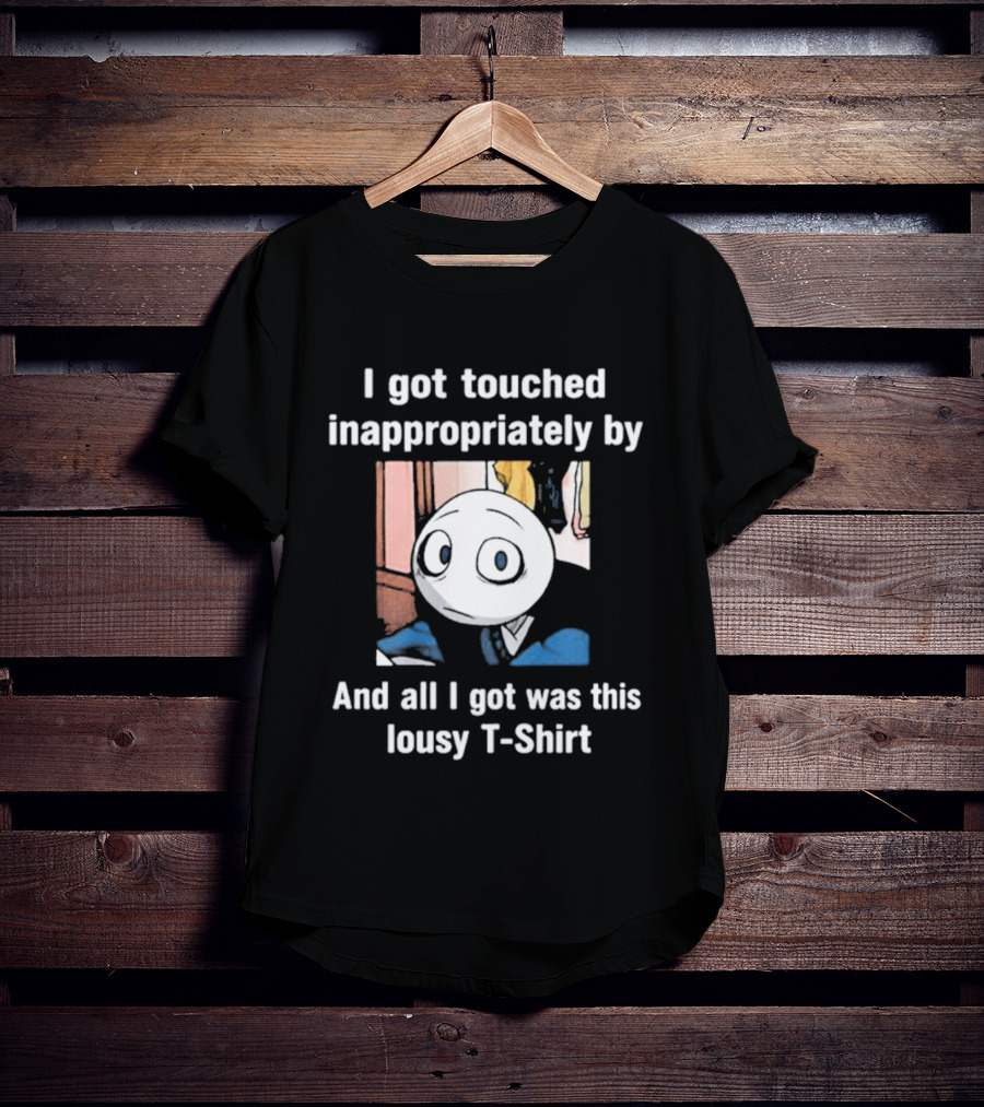 I Got Touched Inappropriately And All I Got Was This Lousy T T-Shirt
