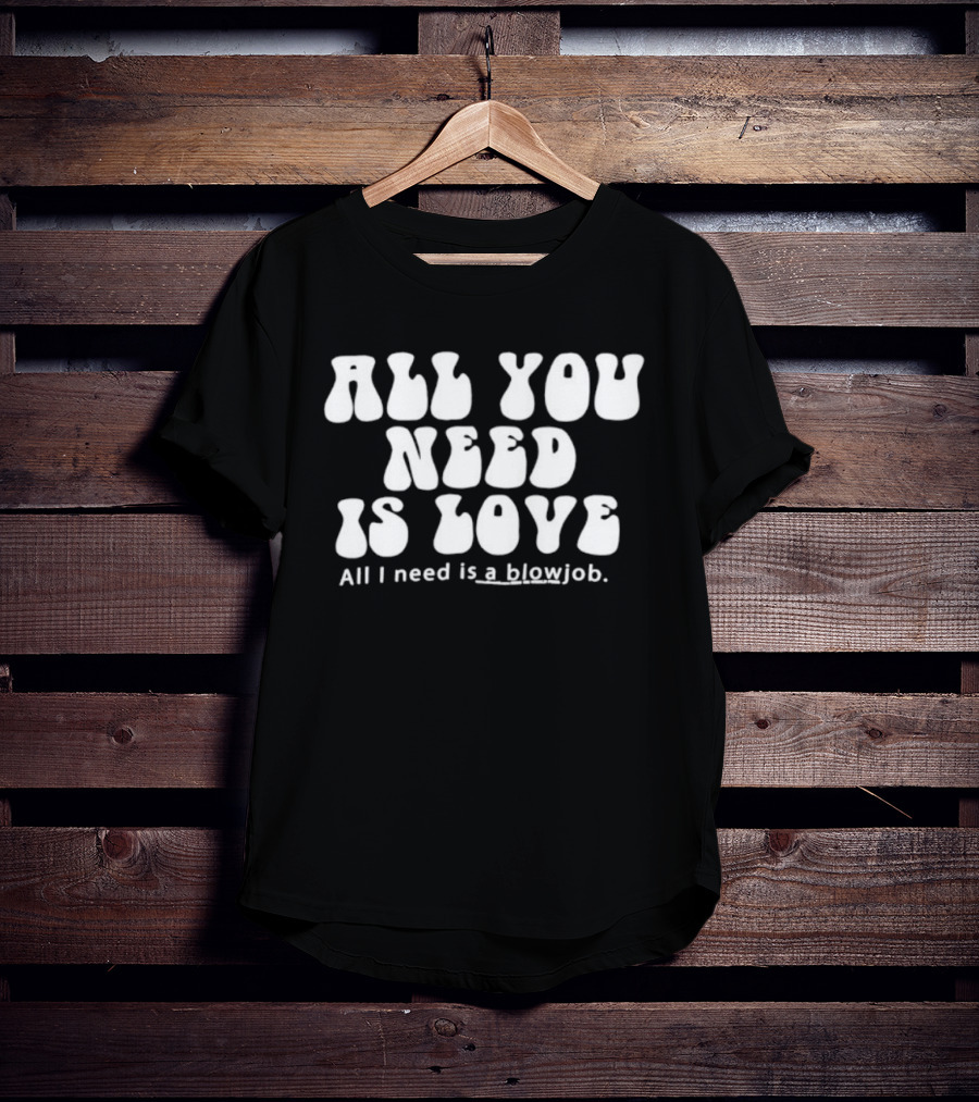 All You Need Is Love All I Need Is A Blowjob T-Shirt