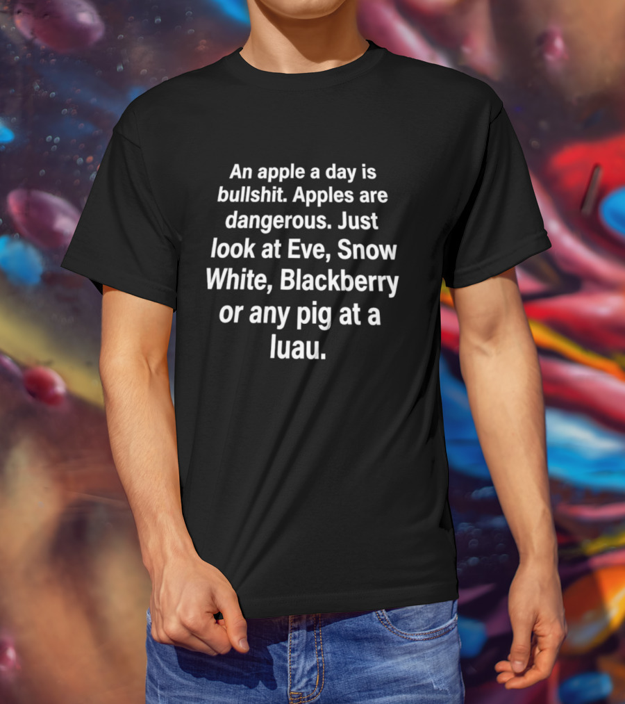 An Apple A Day Is Bullshit Apples Are Dangerous Just Look At Eve Snow White Blackberry Or Any Pig At A Luau T-Shirt