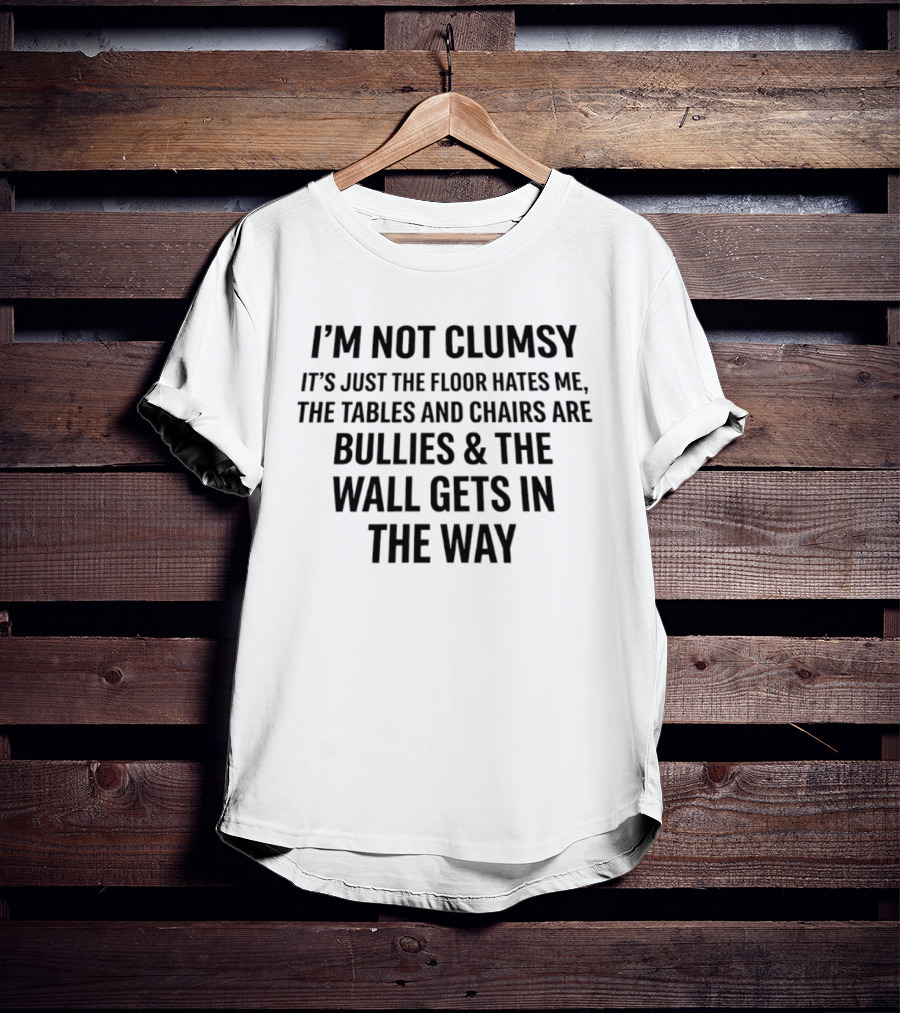 I'm Not Clumsy It's Just The Floor Hates Me Tables And Chairs Are Bullies Wall Gets In The Way T-Shirt