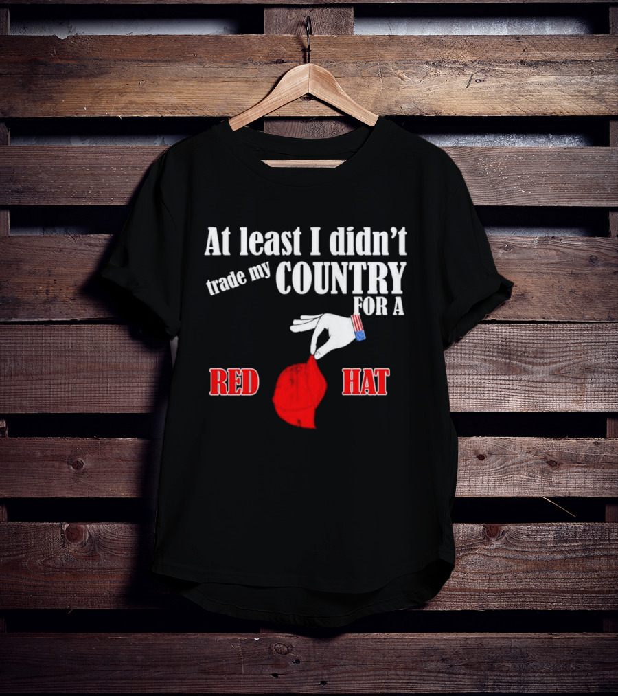 At Least I Didn't Trade My Country For A Red Hat Patriot T-Shirt