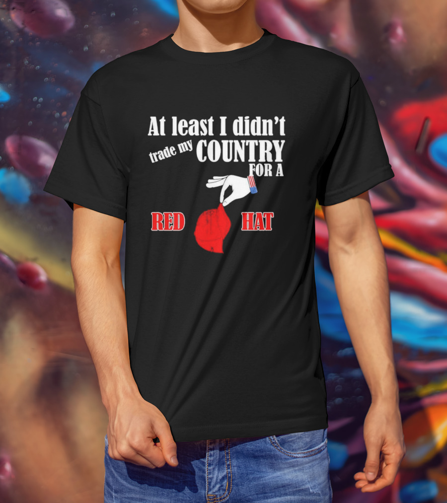 At Least I Didn't Trade My Country For A Red Hat Patriot T-Shirt