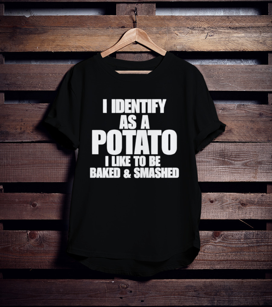 I Identify As A Potato I Like To Be Baked And Smashed T-Shirt