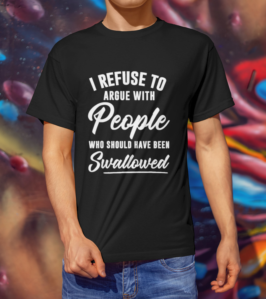 I Refuse To Argue With People Who Should Have Been Swallowed T-Shirt