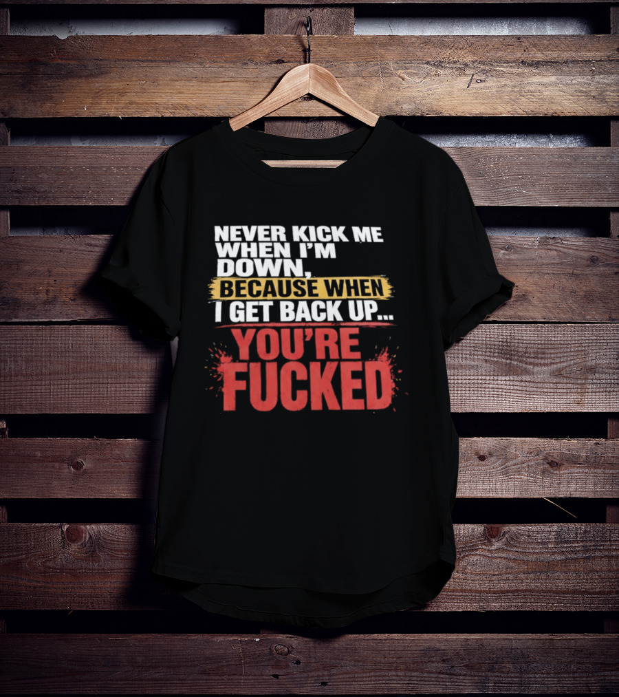 Never Kick Me When I'm Down Because When I Get Back Up You're Fucked Bold Motivational T-Shirt