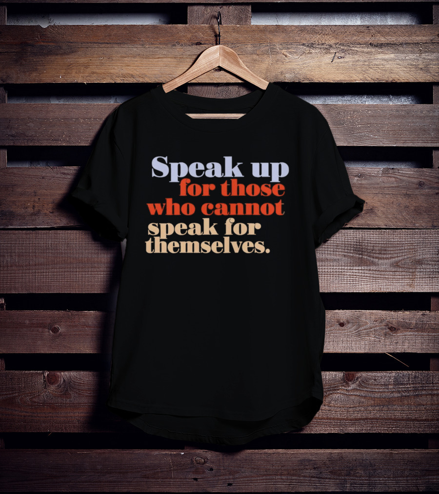 Speak Up For Those Who Cannot Speak For Themselves T-Shirt