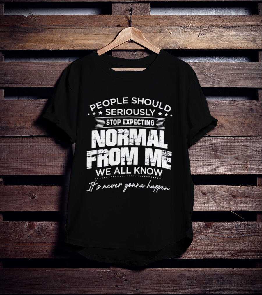 People Should Seriously Stop Expecting Normal From Me We All Know It's Never Gonna Happen T-Shirt