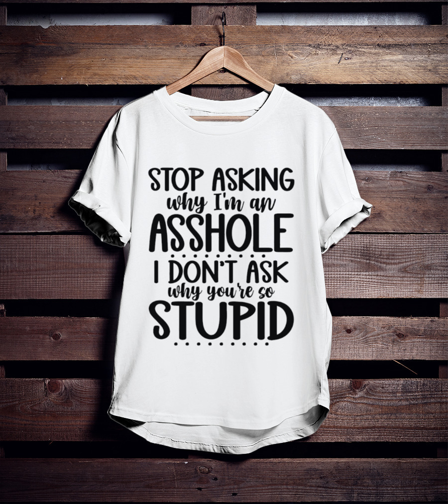 Stop Asking Why I'm An Asshole I Don't Ask Why You're So Stupid T-Shirt