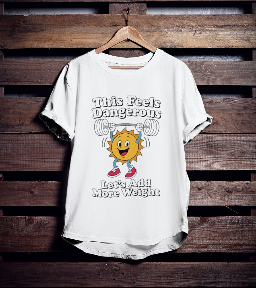 This Feels Dangerous Let's Add More Weight Sun Lifting T-Shirt