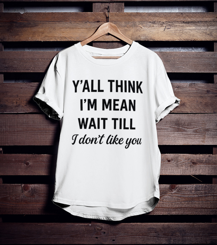 Y'all Think I'm Mean Wait Till I Don't Like You T-Shirt