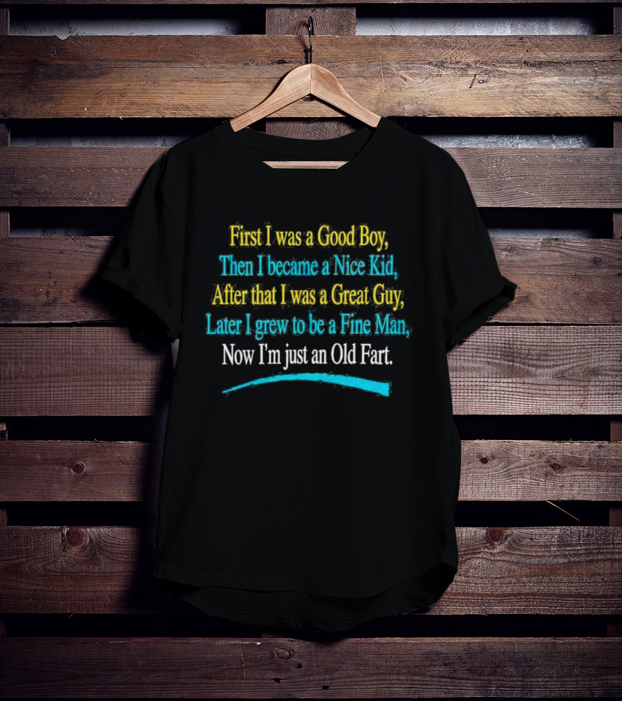 First I Was A Good Boy Then A Nice Kid A Great Guy Fine Man Now I'm Just An Old Fart T-Shirt