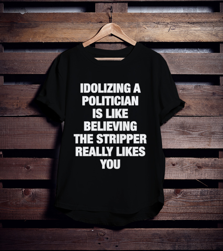 Idolizing A Politician Is Like Believing The Stripper Really Likes You T-Shirt