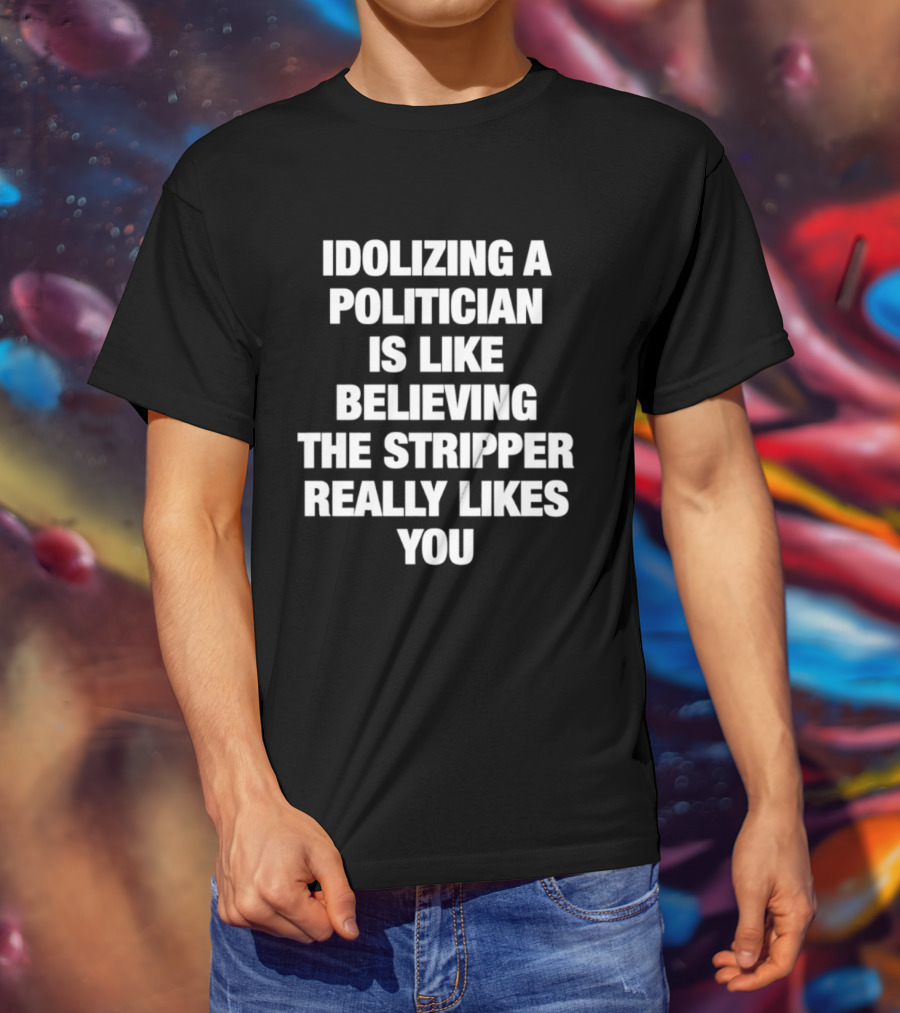 Idolizing A Politician Is Like Believing The Stripper Really Likes You T-Shirt