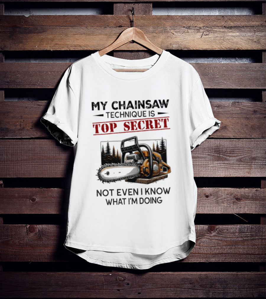 My Chainsaw Technique Is Top Secret Not Even I Know What I'm Doing T-Shirt