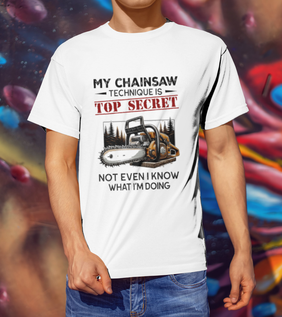 My Chainsaw Technique Is Top Secret Not Even I Know What I'm Doing T-Shirt