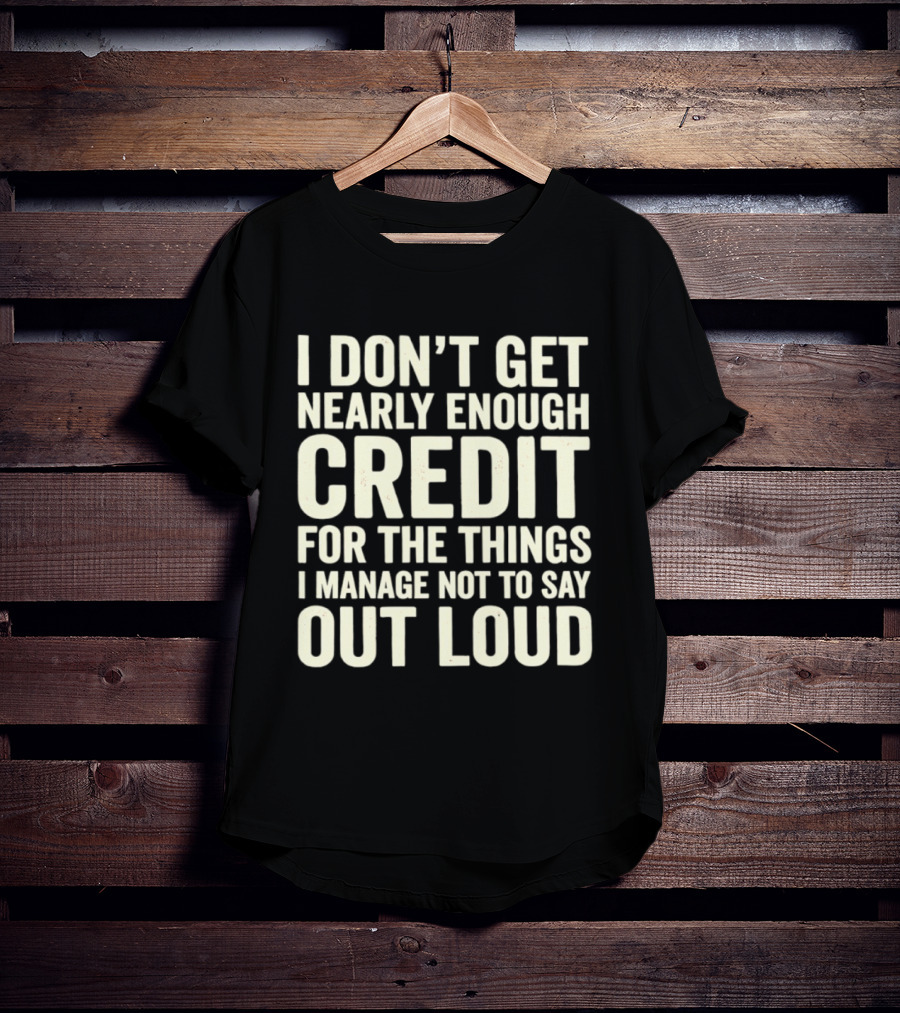 I Don't Get Nearly Enough Credit For The Things I Manage Not To Say Out Loud T-Shirt