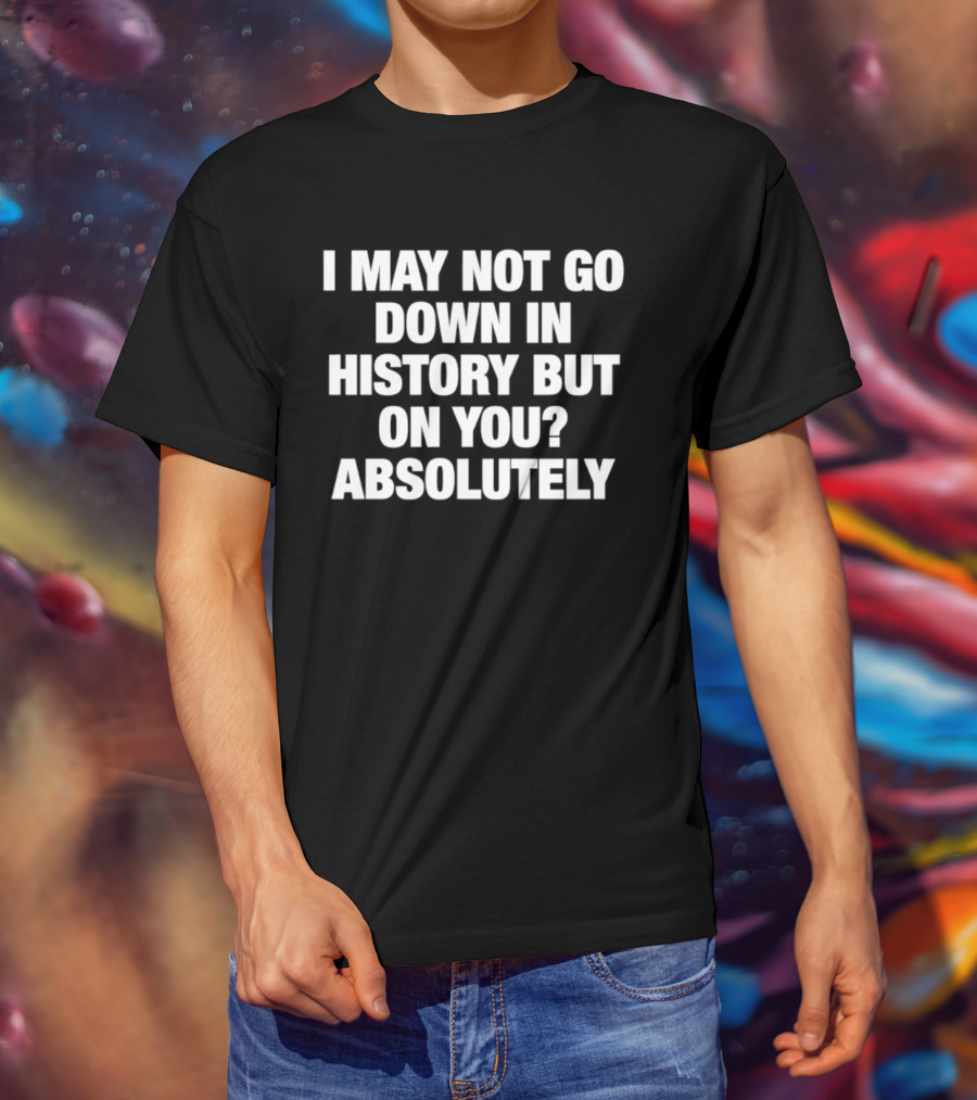 I May Not Go Down In History But On You Absolutely T-Shirt