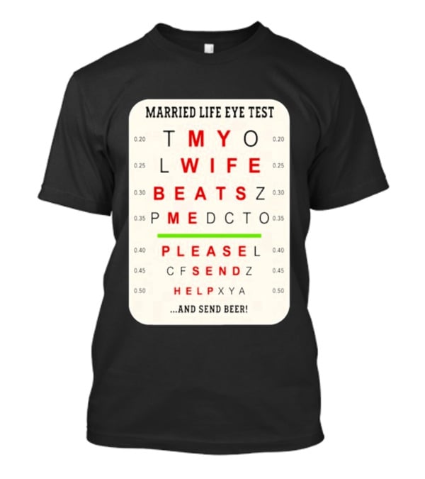 Married Life Eye Test My Wife Beats Me Please Send Help And Send Beer T-Shirt