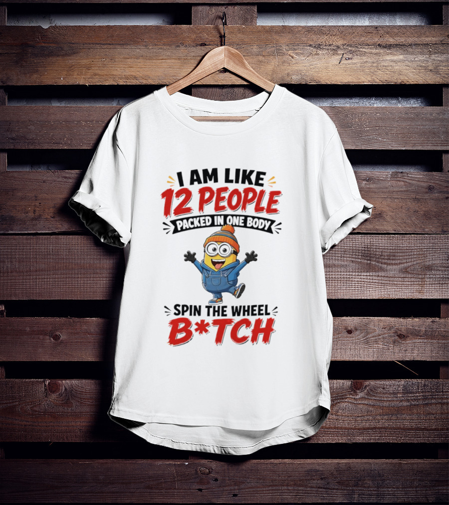 I Am Like 12 People Packed In One Body Minion Spin The Wheel B*tch T-Shirt